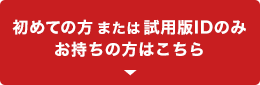 初めての方または試用版IDのみお持ちの方はこちら